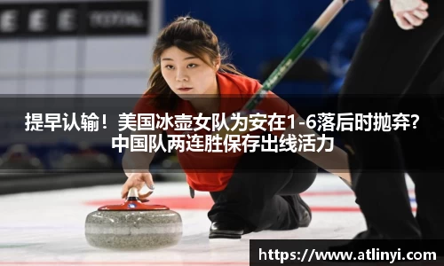 提早认输！美国冰壶女队为安在1-6落后时抛弃？中国队两连胜保存出线活力